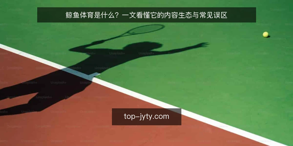 鲸鱼体育是什么?一文看懂它的内容生态与常见误区 — 鲸鱼体育是什么:定义与内容边界 配图