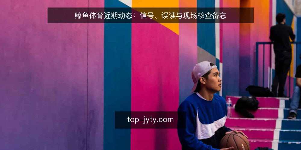 鲸鱼体育近期动态:信号、误读与现场核查备忘 — 近期值得关注的信号 配图