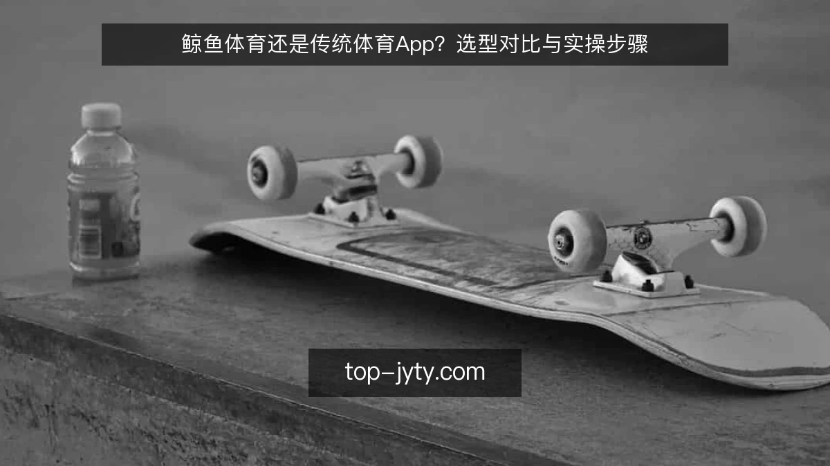 鲸鱼体育还是传统体育App?选型对比与实操步骤
