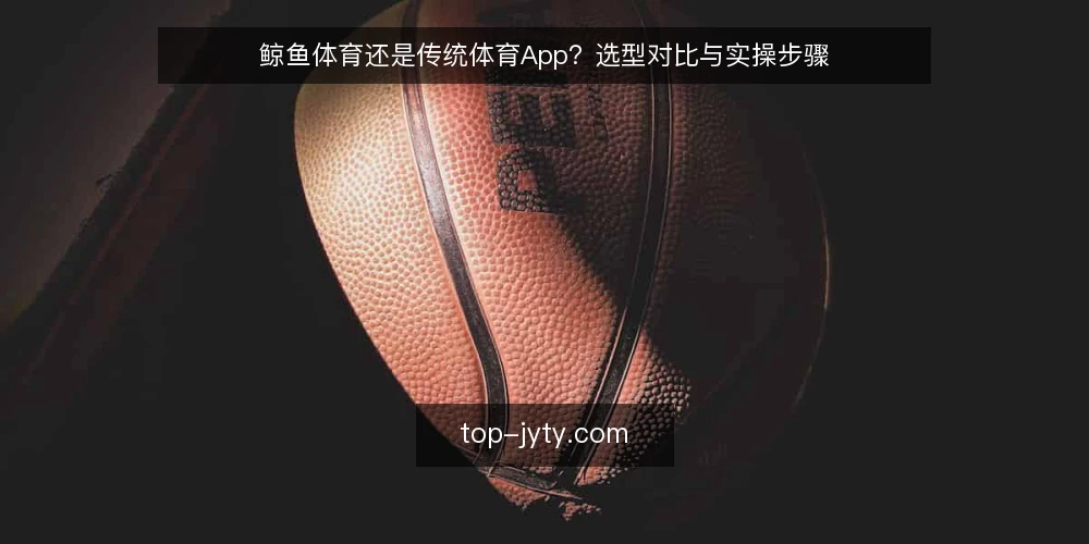 鲸鱼体育还是传统体育App?选型对比与实操步骤 — 明确选型前的需求清单 配图
