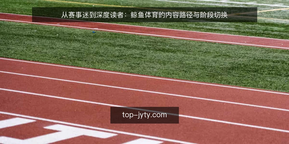 从赛事迷到深度读者：鲸鱼体育的内容路径与阶段切换 — 从刷比分到读分析：一个真实的内容入口 配图