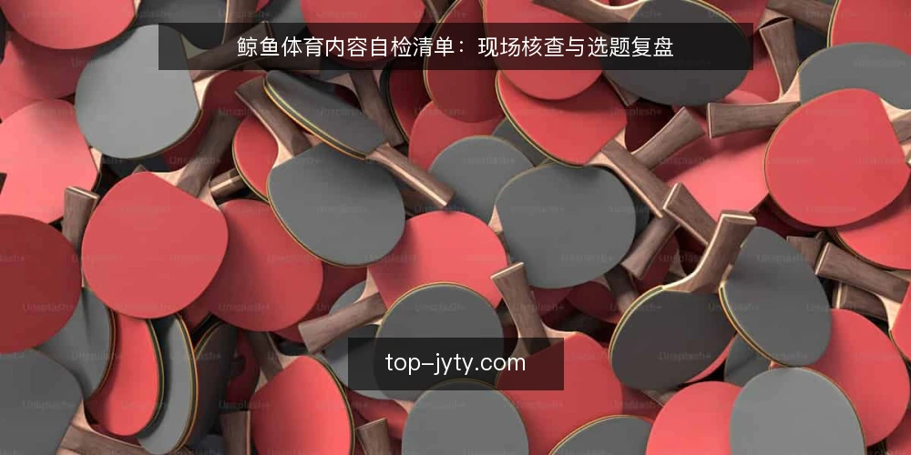 鲸鱼体育内容自检清单:现场核查与选题复盘 — 现场信号:值得警惕的报道特征 配图
