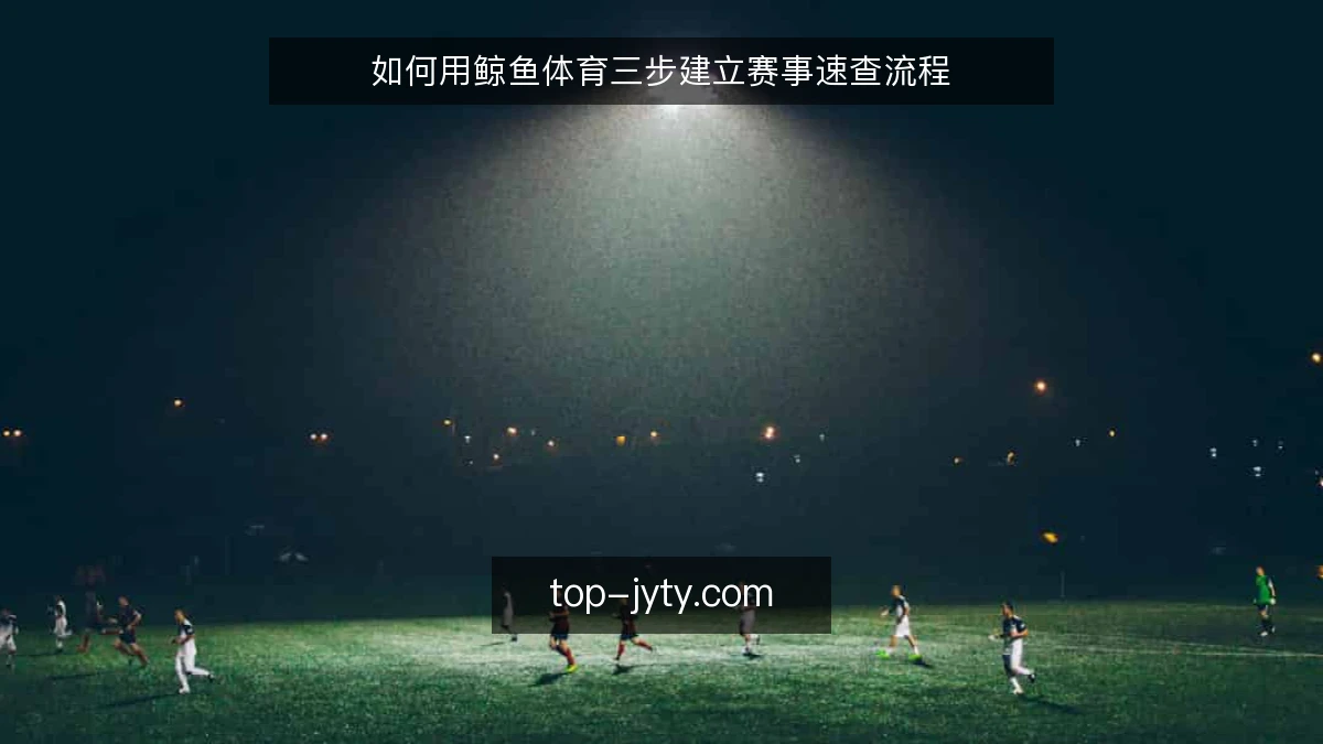 如何用鲸鱼体育三步建立赛事速查流程