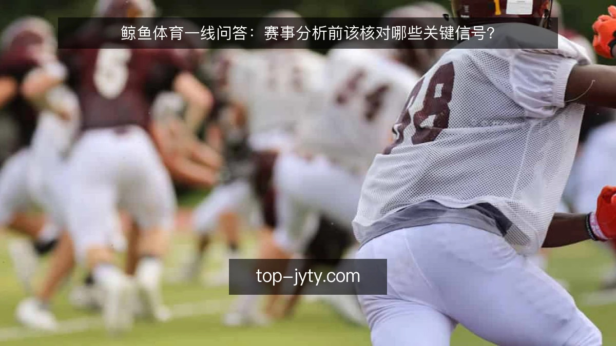 鲸鱼体育一线问答:赛事分析前该核对哪些关键信号?