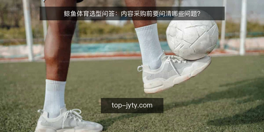 鲸鱼体育选型问答:内容采购前要问清哪些问题? — 先定义你要解决的阅读需求 配图
