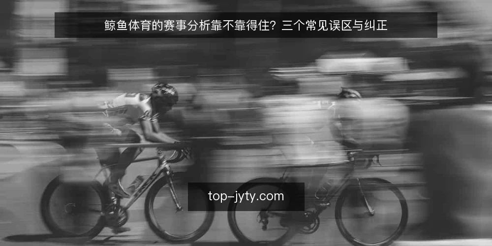 鲸鱼体育的赛事分析靠不靠得住?三个常见误区与纠正 — 先厘清:读者最容易误解什么 配图