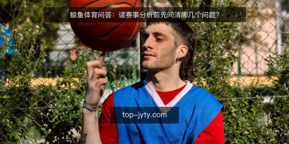 鲸鱼体育问答:读赛事分析前先问清哪几个问题? — 鲸鱼体育的内容边界先划在哪? 配图